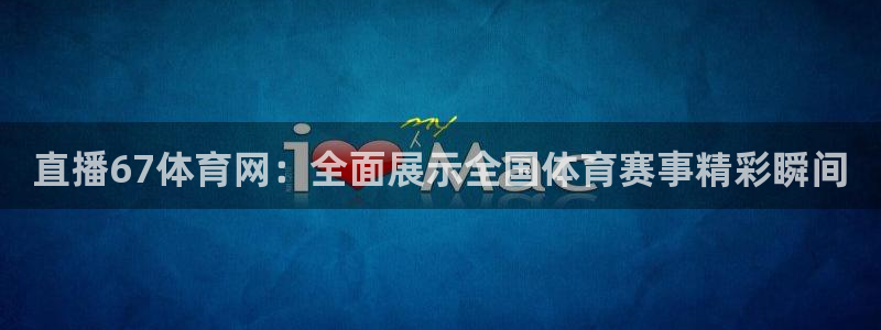直播67体育网：全面展示全国体育赛事精彩瞬间