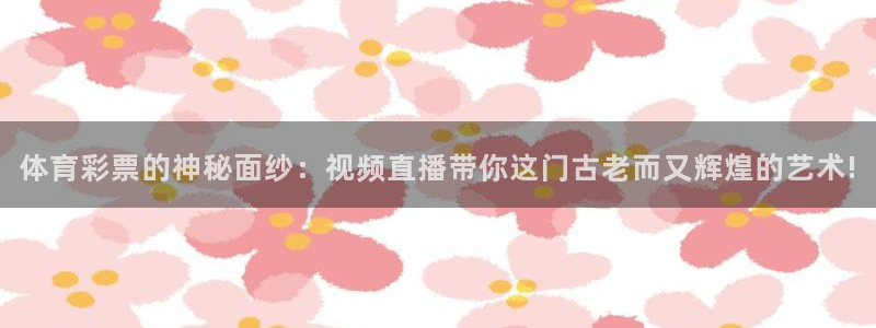 体育彩票的神秘面纱：视频直播带你这门古老而又辉煌的艺术!